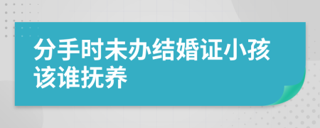 分手时未办结婚证小孩该谁抚养