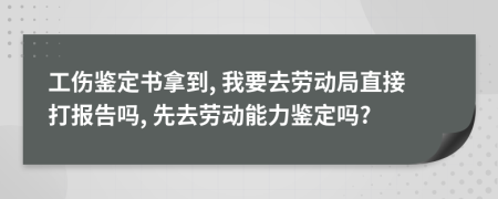 工伤鉴定书拿到, 我要去劳动局直接打报告吗, 先去劳动能力鉴定吗?