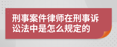 刑事案件律师在刑事诉讼法中是怎么规定的