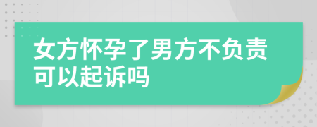 女方怀孕了男方不负责可以起诉吗