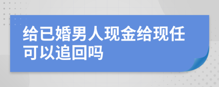 给已婚男人现金给现任可以追回吗