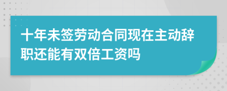 十年未签劳动合同现在主动辞职还能有双倍工资吗