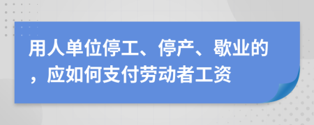 用人单位停工、停产、歇业的，应如何支付劳动者工资