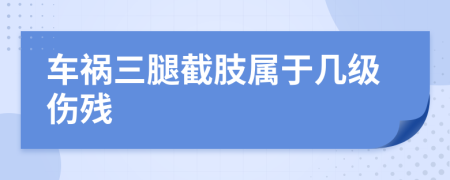 车祸三腿截肢属于几级伤残