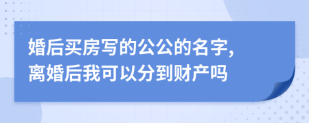 婚后买房写的公公的名字, 离婚后我可以分到财产吗