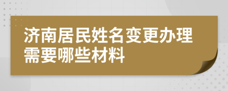 济南居民姓名变更办理需要哪些材料