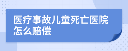 医疗事故儿童死亡医院怎么赔偿