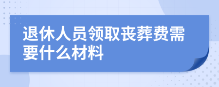 退休人员领取丧葬费需要什么材料