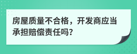 房屋质量不合格，开发商应当承担赔偿责任吗？