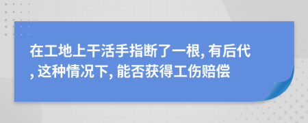 在工地上干活手指断了一根, 有后代, 这种情况下, 能否获得工伤赔偿