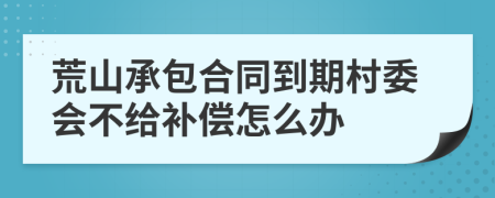 荒山承包合同到期村委会不给补偿怎么办