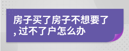 房子买了房子不想要了, 过不了户怎么办