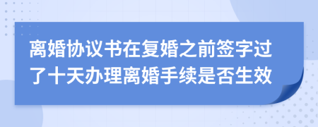 离婚协议书在复婚之前签字过了十天办理离婚手续是否生效