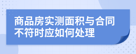 商品房实测面积与合同不符时应如何处理