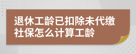 退休工龄已扣除未代缴社保怎么计算工龄