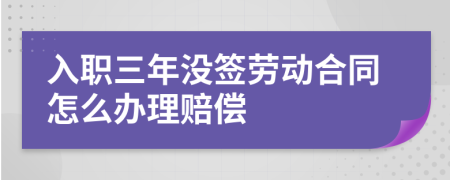 入职三年没签劳动合同怎么办理赔偿