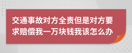 交通事故对方全责但是对方要求赔偿我一万块钱我该怎么办