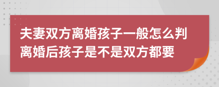 夫妻双方离婚孩子一般怎么判离婚后孩子是不是双方都要