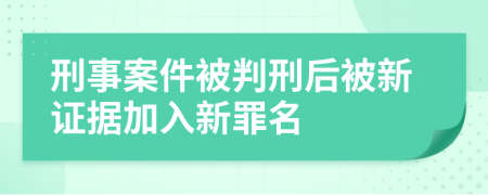 刑事案件被判刑后被新证据加入新罪名