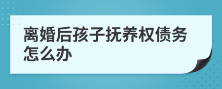 离婚后孩子抚养权债务怎么办