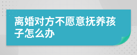 离婚对方不愿意抚养孩子怎么办