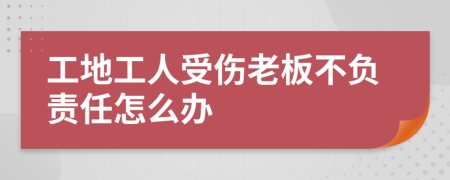 工地工人受伤老板不负责任怎么办