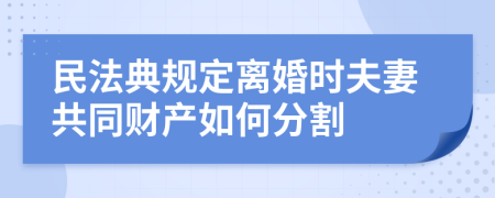 民法典规定离婚时夫妻共同财产如何分割