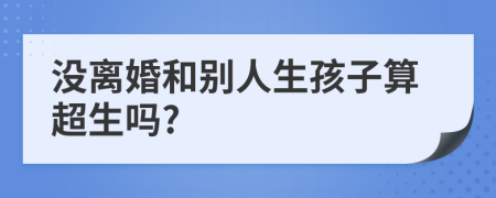 没离婚和别人生孩子算超生吗?