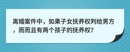 离婚案件中，如果子女抚养权判给男方，而而且有两个孩子的抚养权？