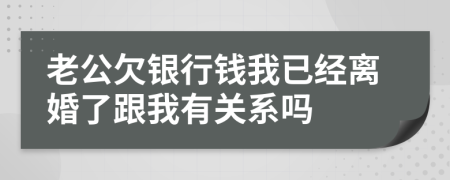 老公欠银行钱我已经离婚了跟我有关系吗