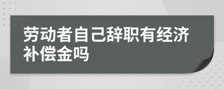 劳动者自己辞职有经济补偿金吗