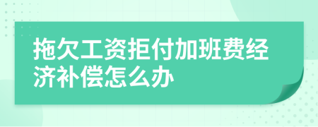 拖欠工资拒付加班费经济补偿怎么办