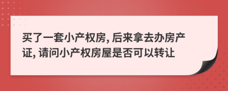 买了一套小产权房, 后来拿去办房产证, 请问小产权房屋是否可以转让