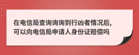 在电信局查询询询到行凶者情况后, 可以向电信局申请人身份证赔偿吗