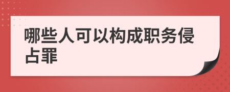 哪些人可以构成职务侵占罪