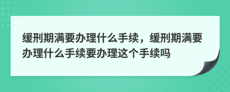 缓刑期满要办理什么手续，缓刑期满要办理什么手续要办理这个手续吗