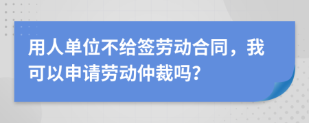 用人单位不给签劳动合同，我可以申请劳动仲裁吗？