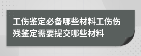 工伤鉴定必备哪些材料工伤伤残鉴定需要提交哪些材料