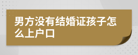 男方没有结婚证孩子怎么上户口