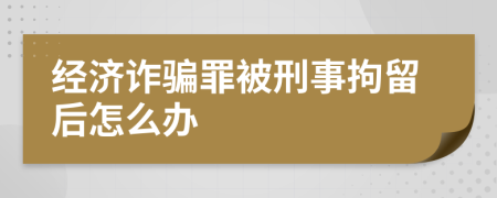 经济诈骗罪被刑事拘留后怎么办