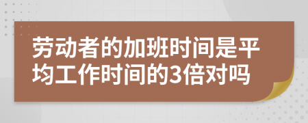 劳动者的加班时间是平均工作时间的3倍对吗