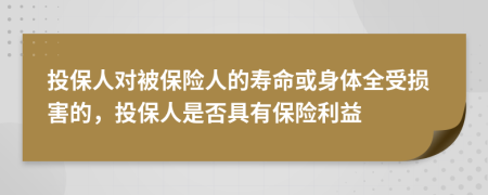 投保人对被保险人的寿命或身体全受损害的，投保人是否具有保险利益