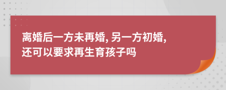 离婚后一方未再婚, 另一方初婚, 还可以要求再生育孩子吗