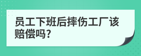 员工下班后摔伤工厂该赔偿吗?