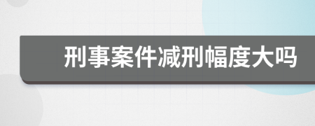 刑事案件减刑幅度大吗