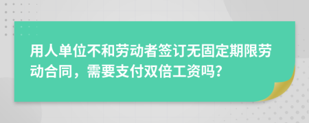 用人单位不和劳动者签订无固定期限劳动合同，需要支付双倍工资吗？