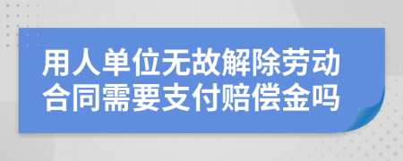 用人单位无故解除劳动合同需要支付赔偿金吗