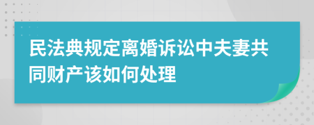 民法典规定离婚诉讼中夫妻共同财产该如何处理