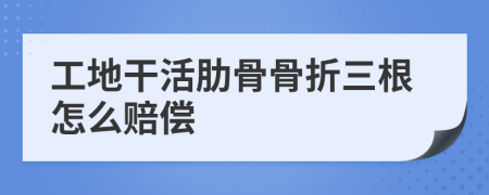 工地干活肋骨骨折三根怎么赔偿