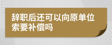 辞职后还可以向原单位索要补偿吗